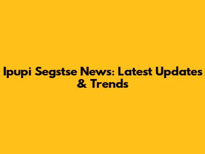 Ipupi Segstse News: Latest Updates & Trends