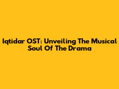 Iqtidar OST: Unveiling The Musical Soul Of The Drama