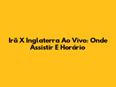 Irã X Inglaterra Ao Vivo: Onde Assistir E Horário