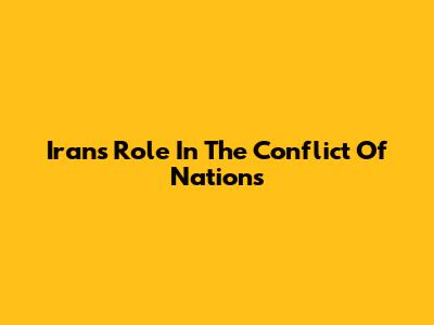 Iran's Role In The Conflict Of Nations