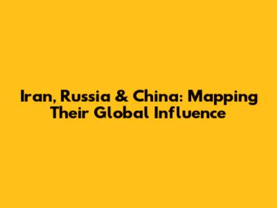 Iran, Russia & China: Mapping Their Global Influence