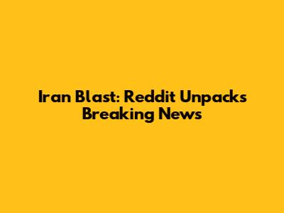 Iran Blast: Reddit Unpacks Breaking News