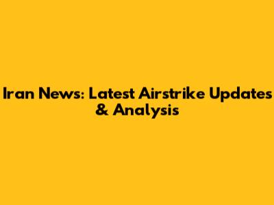 Iran News: Latest Airstrike Updates & Analysis