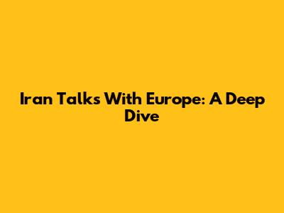 Iran Talks With Europe: A Deep Dive