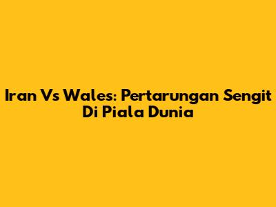 Iran Vs Wales: Pertarungan Sengit Di Piala Dunia