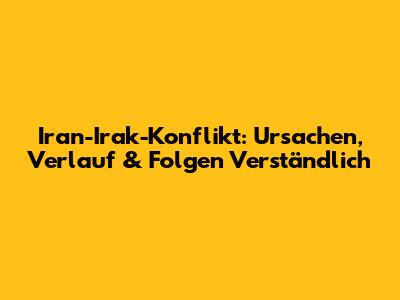 Iran-Irak-Konflikt: Ursachen, Verlauf & Folgen Verständlich