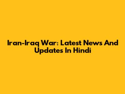 Iran-Iraq War: Latest News And Updates In Hindi