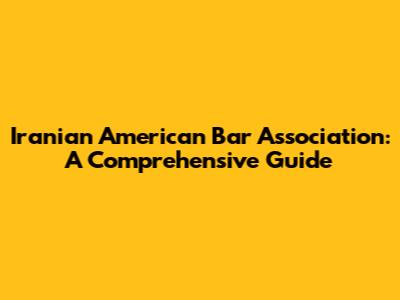 Iranian American Bar Association: A Comprehensive Guide