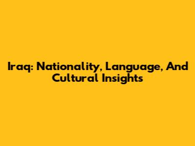 Iraq: Nationality, Language, And Cultural Insights