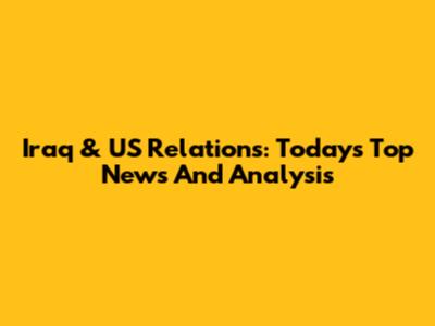 Iraq & US Relations: Today's Top News And Analysis