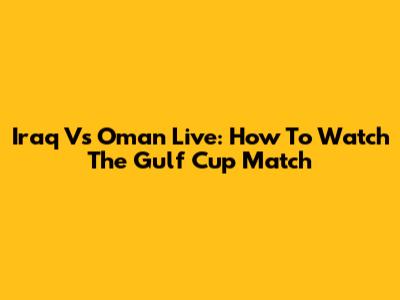 Iraq Vs Oman Live: How To Watch The Gulf Cup Match