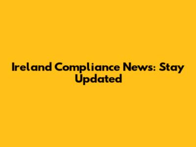 Ireland Compliance News: Stay Updated