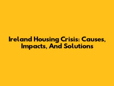 Ireland Housing Crisis: Causes, Impacts, And Solutions