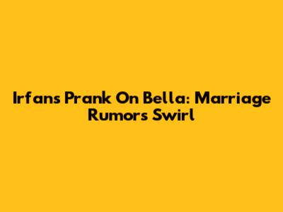 Irfan's Prank On Bella: Marriage Rumors Swirl
