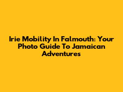 Irie Mobility In Falmouth: Your Photo Guide To Jamaican Adventures