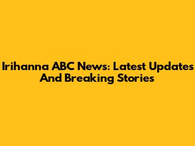 Irihanna ABC News: Latest Updates And Breaking Stories