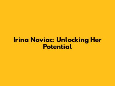 Irina Noviac: Unlocking Her Potential