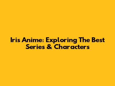 Iris Anime: Exploring The Best Series & Characters