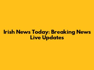Irish News Today: Breaking News Live Updates