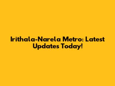 Irithala-Narela Metro: Latest Updates Today!