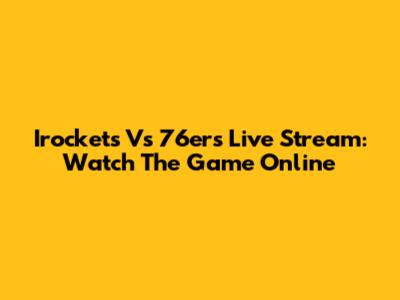 Irockets Vs 76ers Live Stream: Watch The Game Online