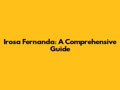 Irosa Fernanda: A Comprehensive Guide