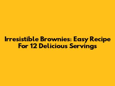 Irresistible Brownies: Easy Recipe For 12 Delicious Servings