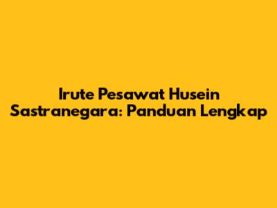 Irute Pesawat Husein Sastranegara: Panduan Lengkap
