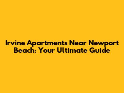 Irvine Apartments Near Newport Beach: Your Ultimate Guide