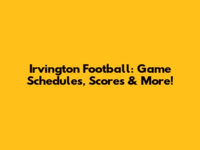 Irvington Football: Game Schedules, Scores & More!