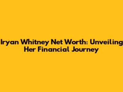 Iryan Whitney Net Worth: Unveiling Her Financial Journey