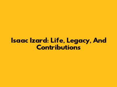 Isaac Izard: Life, Legacy, And Contributions