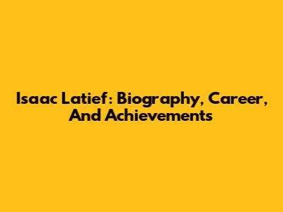 Isaac Latief: Biography, Career, And Achievements