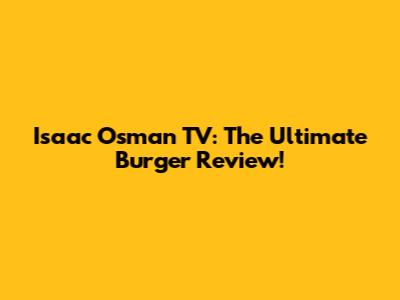 Isaac Osman TV: The Ultimate Burger Review!