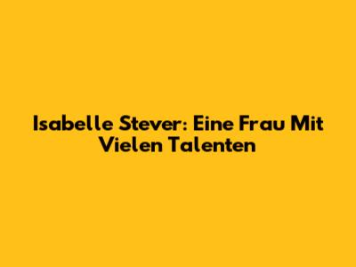 Isabelle Stever: Eine Frau Mit Vielen Talenten