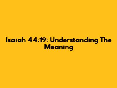 Isaiah 44:19: Understanding The Meaning
