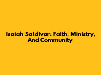 Isaiah Saldivar: Faith, Ministry, And Community