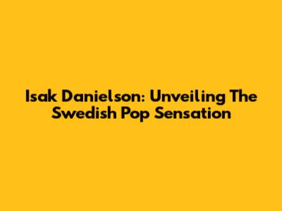 Isak Danielson: Unveiling The Swedish Pop Sensation