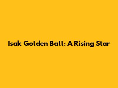 Isak Golden Ball: A Rising Star