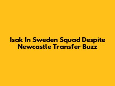 Isak In Sweden Squad Despite Newcastle Transfer Buzz
