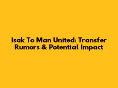 Isak To Man United: Transfer Rumors & Potential Impact