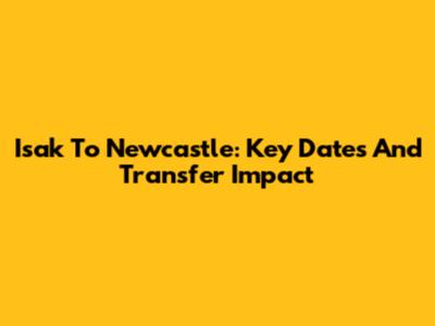 Isak To Newcastle: Key Dates And Transfer Impact