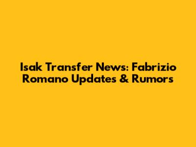 Isak Transfer News: Fabrizio Romano Updates & Rumors