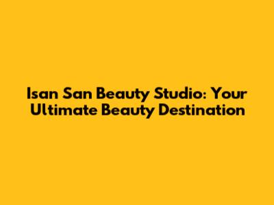 Isan San Beauty Studio: Your Ultimate Beauty Destination