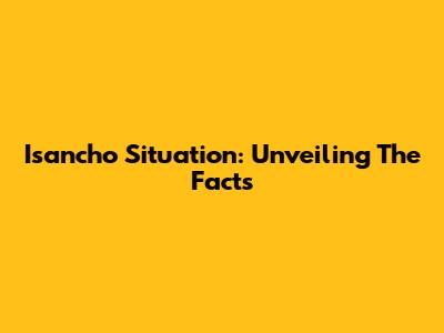 Isancho Situation: Unveiling The Facts