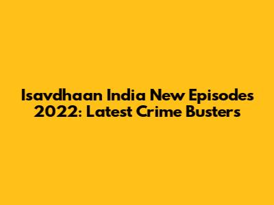Isavdhaan India New Episodes 2022: Latest Crime Busters