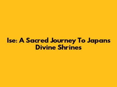 Ise: A Sacred Journey To Japan's Divine Shrines