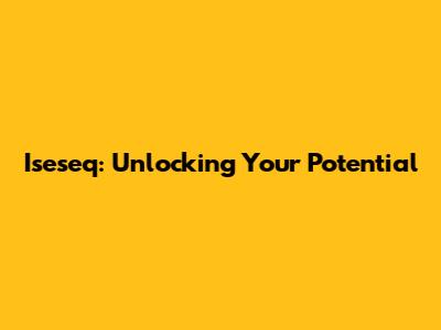 Iseseq: Unlocking Your Potential