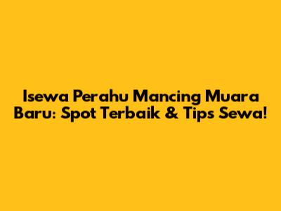 Isewa Perahu Mancing Muara Baru: Spot Terbaik & Tips Sewa!