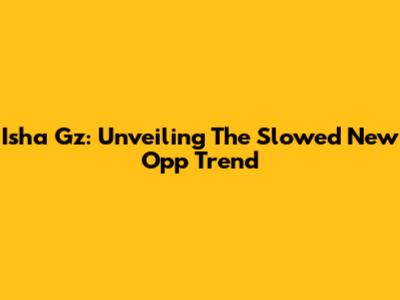 Isha Gz: Unveiling The Slowed New Opp Trend